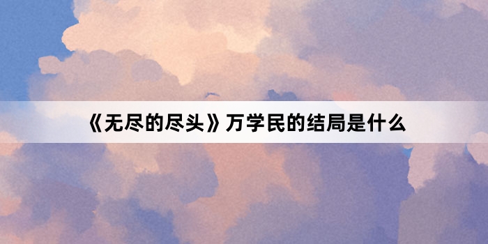 《无尽的尽头》万学民的结局是什么