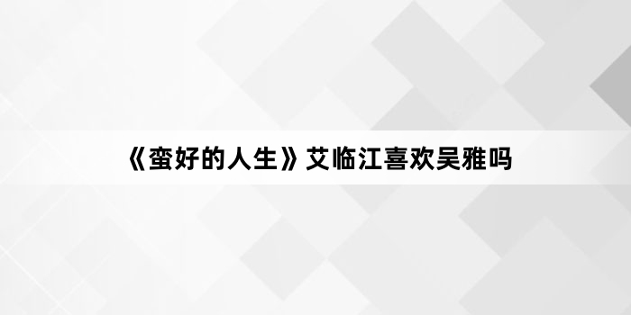 《蛮好的人生》艾临江喜欢吴雅吗