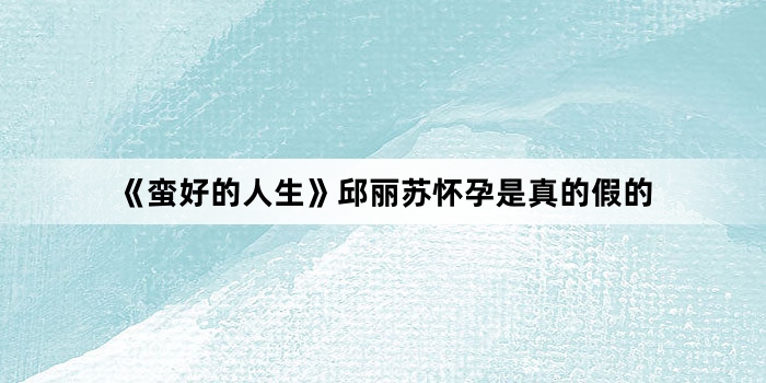 《蛮好的人生》邱丽苏怀孕是真的假的