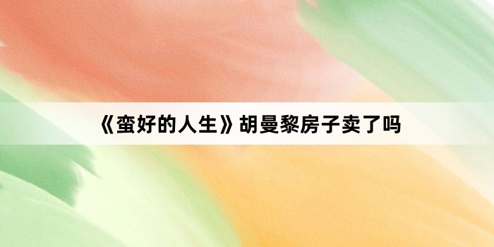 《蛮好的人生》胡曼黎房子卖了吗