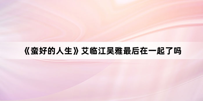 《蛮好的人生》艾临江吴雅最后在一起了吗
