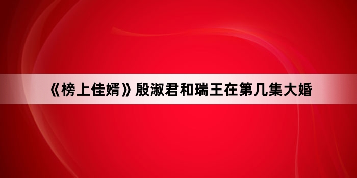 《榜上佳婿》殷淑君和瑞王在第几集大婚