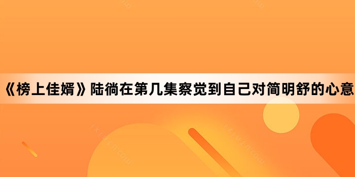 《榜上佳婿》陆徜在第几集察觉到自己对简明舒的心意
