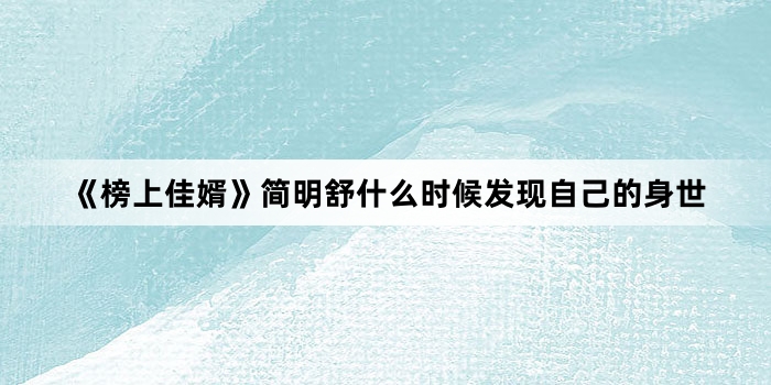 《榜上佳婿》简明舒什么时候发现自己的身世
