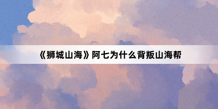 《狮城山海》阿七为什么背叛山海帮