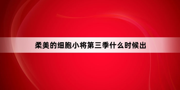 柔美的细胞小将第三季什么时候出