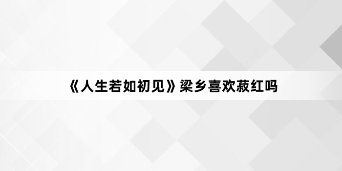 《人生若如初见》梁乡喜欢菽红吗