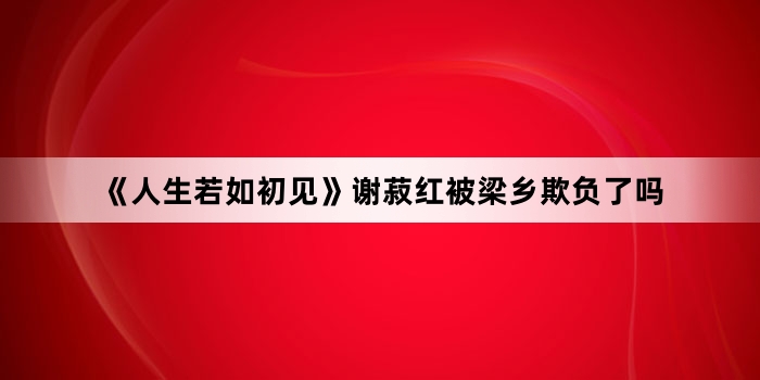 《人生若如初见》谢菽红被梁乡欺负了吗