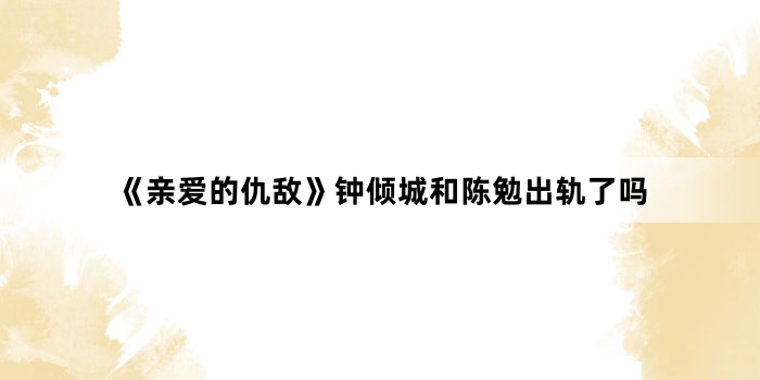 《亲爱的仇敌》钟倾城和陈勉出轨了吗