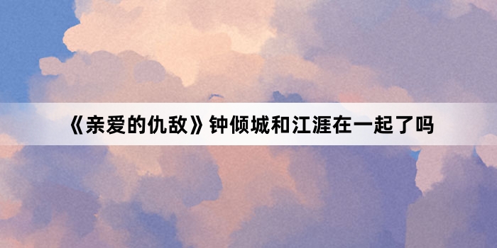 《亲爱的仇敌》钟倾城和江涯在一起了吗