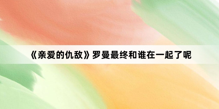 《亲爱的仇敌》罗曼最终和谁在一起了呢