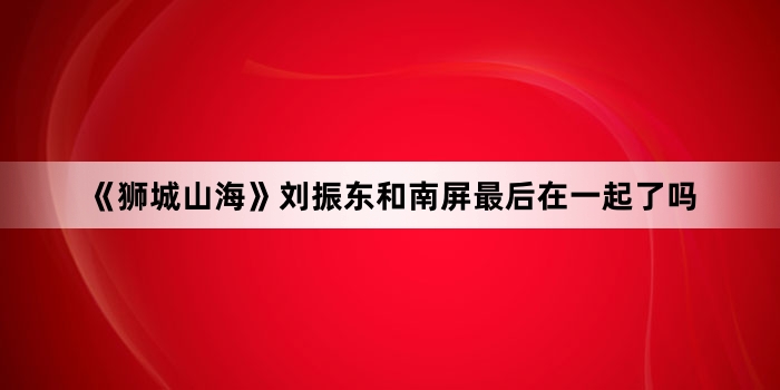 《狮城山海》刘振东和南屏最后在一起了吗