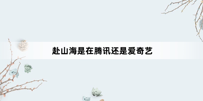 赴山海是在腾讯还是爱奇艺