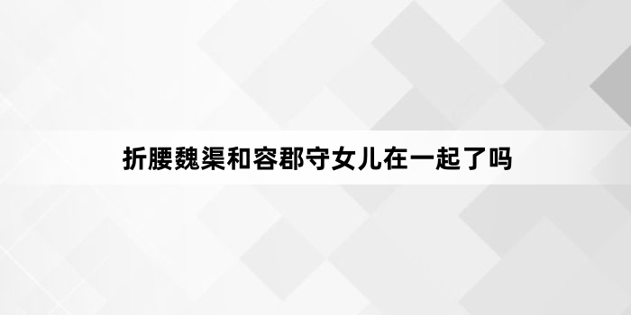 折腰魏渠和容郡守女儿在一起了吗