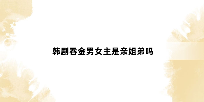 韩剧吞金男女主是亲姐弟吗