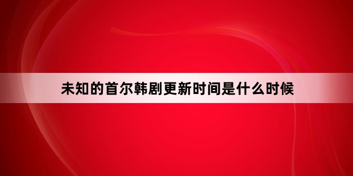 未知的首尔韩剧更新时间是什么时候