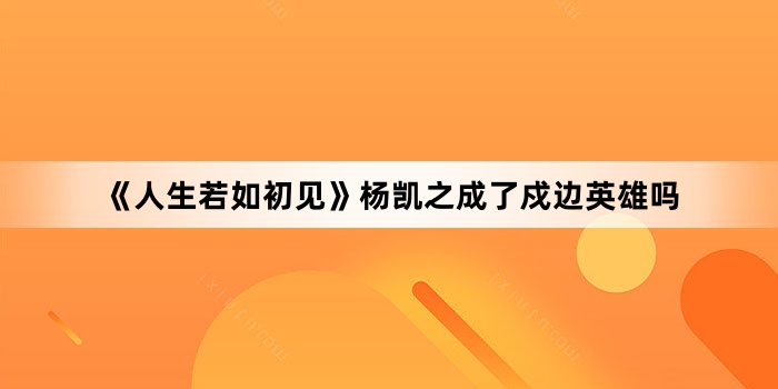 《人生若如初见》杨凯之成了戍边英雄吗