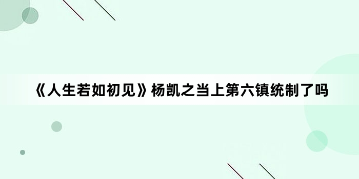 《人生若如初见》杨凯之当上第六镇统制了吗