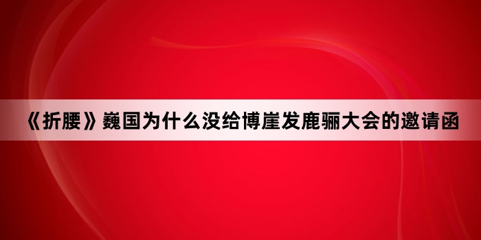 《折腰》巍国为什么没给博崖发鹿骊大会的邀请函