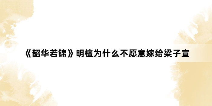 《韶华若锦》明檀为什么不愿意嫁给梁子宣