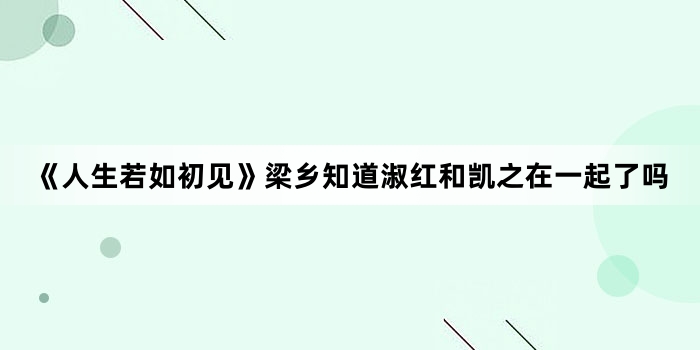 《人生若如初见》梁乡知道淑红和凯之在一起了吗
