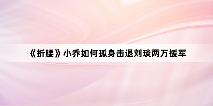 《折腰》小乔如何孤身击退刘琰两万援军