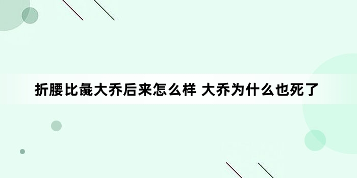 折腰比彘大乔后来怎么样 大乔为什么也死了