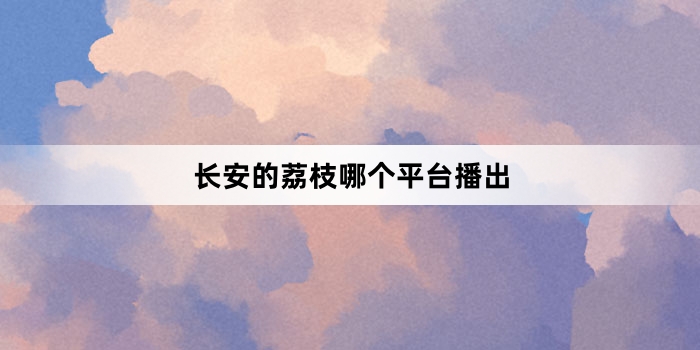 长安的荔枝哪个平台播出