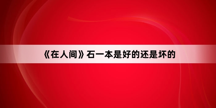 《在人间》石一本是好的还是坏的