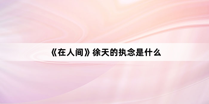 《在人间》徐天的执念是什么