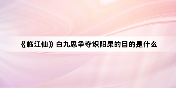 《临江仙》白九思争夺炽阳果的目的是什么