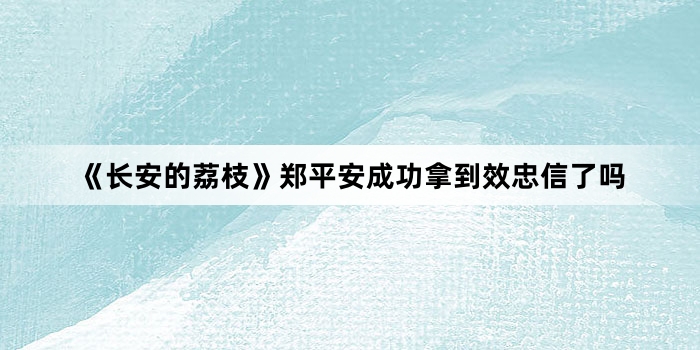 《长安的荔枝》郑平安成功拿到效忠信了吗