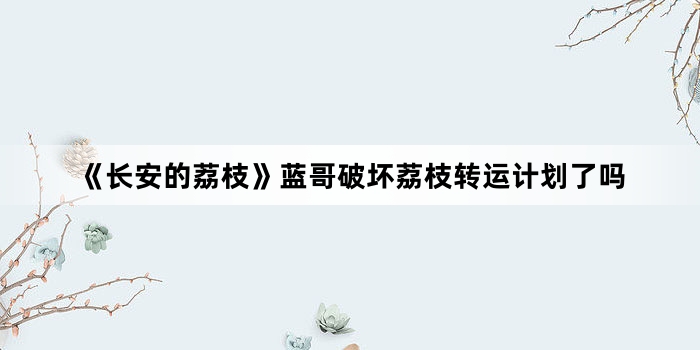 《长安的荔枝》蓝哥破坏荔枝转运计划了吗