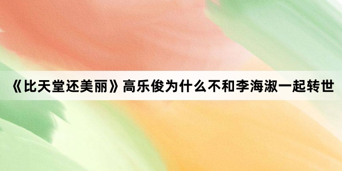 《比天堂还美丽》高乐俊为什么不和李海淑一起转世