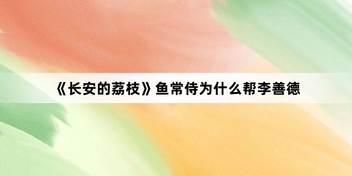 《长安的荔枝》鱼常侍为什么帮李善德