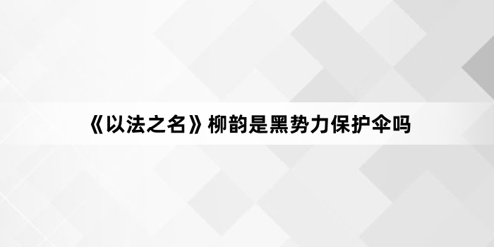 《以法之名》柳韵是黑势力保护伞吗