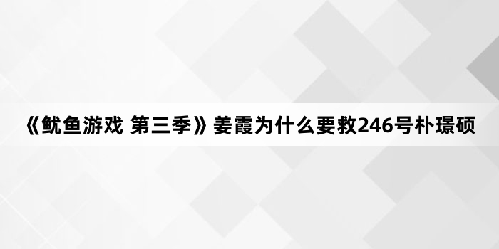 《鱿鱼游戏 第三季》姜霞为什么要救246号朴璟硕