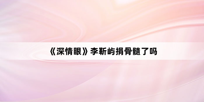 《深情眼》李靳屿捐骨髓了吗