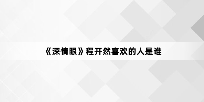 《深情眼》程开然喜欢的人是谁