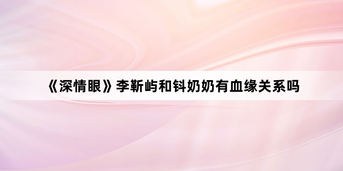 《深情眼》李靳屿和钭奶奶有血缘关系吗