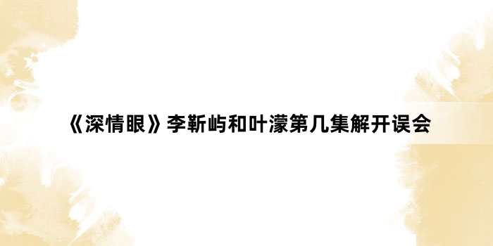 《深情眼》李靳屿和叶濛第几集解开误会