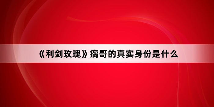 《利剑玫瑰》瘸哥的真实身份是什么