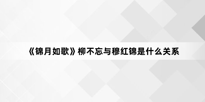 《锦月如歌》柳不忘与穆红锦是什么关系