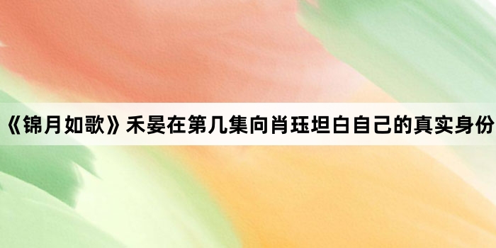 《锦月如歌》禾晏在第几集向肖珏坦白自己的真实身份