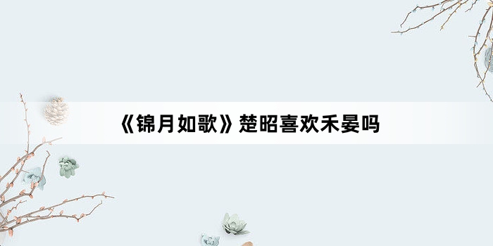 《锦月如歌》楚昭喜欢禾晏吗