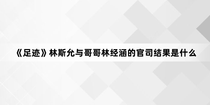 《足迹》林斯允与哥哥林经涵的官司结果是什么