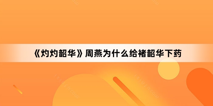 《灼灼韶华》周燕为什么给褚韶华下药