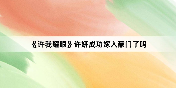 《许我耀眼》许妍成功嫁入豪门了吗