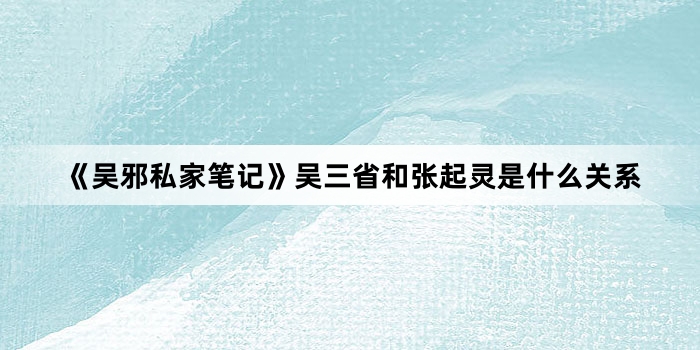 《吴邪私家笔记》吴三省和张起灵是什么关系