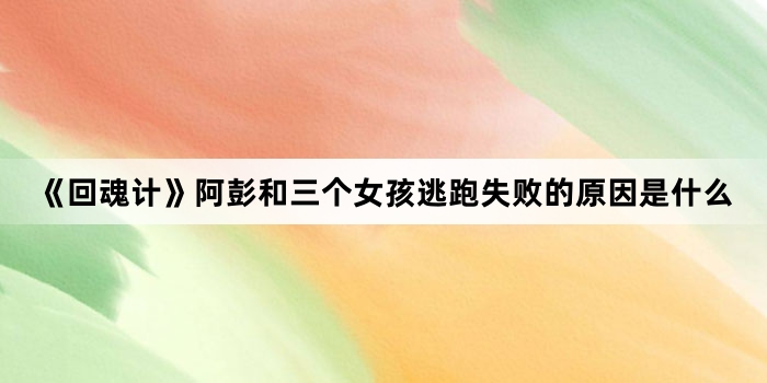 《回魂计》阿彭和三个女孩逃跑失败的原因是什么